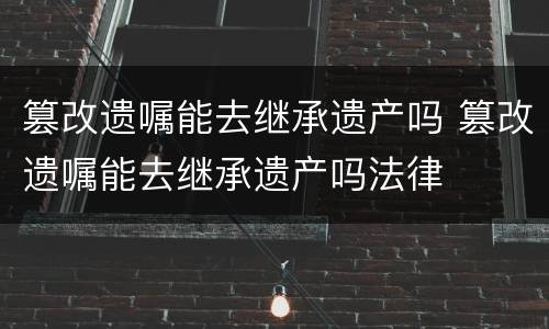 篡改遗嘱能去继承遗产吗 篡改遗嘱能去继承遗产吗法律