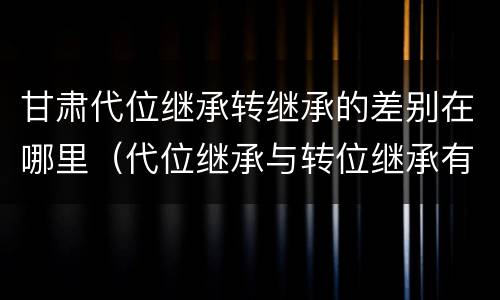 甘肃代位继承转继承的差别在哪里（代位继承与转位继承有哪些区别）