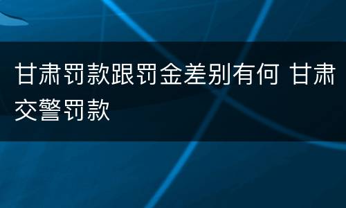 甘肃罚款跟罚金差别有何 甘肃交警罚款