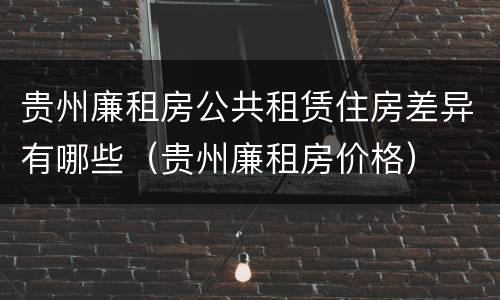 贵州廉租房公共租赁住房差异有哪些（贵州廉租房价格）