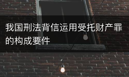 我国刑法背信运用受托财产罪的构成要件