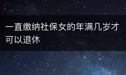 一直缴纳社保女的年满几岁才可以退休
