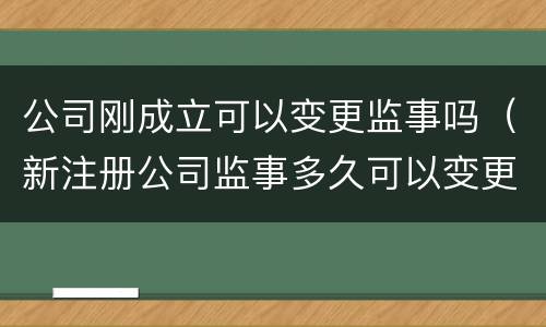 公司刚成立可以变更监事吗（新注册公司监事多久可以变更）