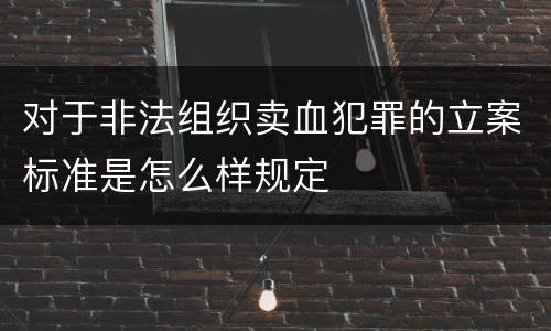 对于非法组织卖血犯罪的立案标准是怎么样规定