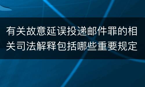 有关故意延误投递邮件罪的相关司法解释包括哪些重要规定