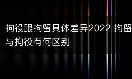 拘役跟拘留具体差异2022 拘留与拘役有何区别