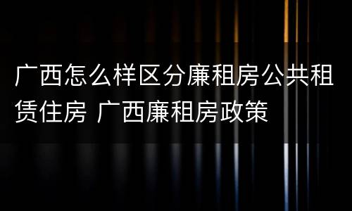 广西怎么样区分廉租房公共租赁住房 广西廉租房政策