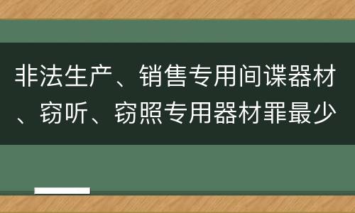 非法生产、销售专用间谍器材、窃听、窃照专用器材罪最少判几年