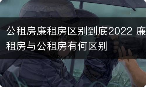 公租房廉租房区别到底2022 廉租房与公租房有何区别