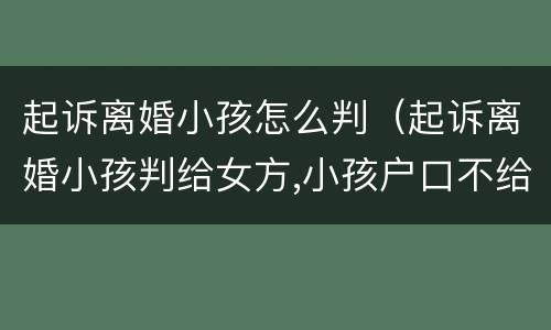 起诉离婚小孩怎么判（起诉离婚小孩判给女方,小孩户口不给女方怎么办）