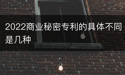 2022商业秘密专利的具体不同是几种