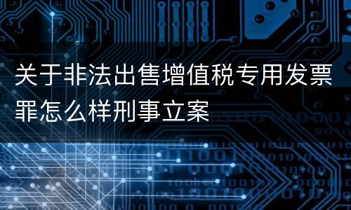 关于非法出售增值税专用发票罪怎么样刑事立案