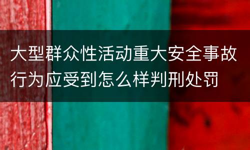 大型群众性活动重大安全事故行为应受到怎么样判刑处罚