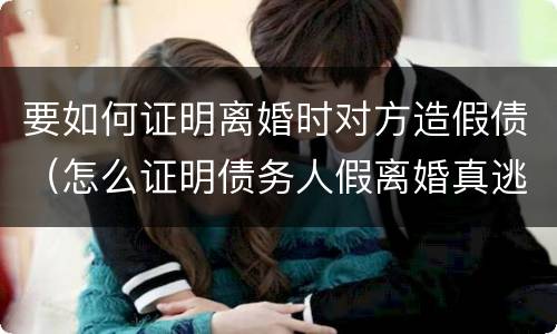 要如何证明离婚时对方造假债（怎么证明债务人假离婚真逃债）