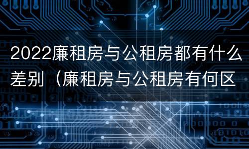 2022廉租房与公租房都有什么差别（廉租房与公租房有何区别）