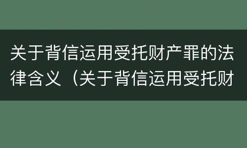 关于背信运用受托财产罪的法律含义（关于背信运用受托财产罪的法律含义）