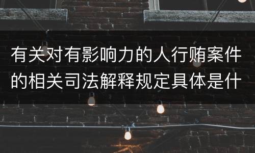 有关对有影响力的人行贿案件的相关司法解释规定具体是什么主要内容