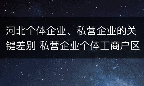 河北个体企业、私营企业的关键差别 私营企业个体工商户区别