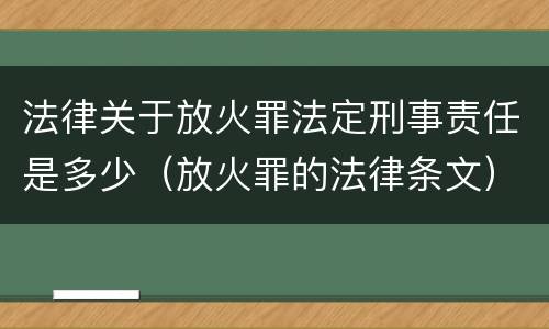 法律关于放火罪法定刑事责任是多少（放火罪的法律条文）