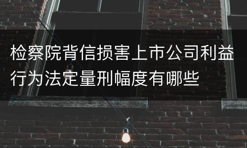 检察院背信损害上市公司利益行为法定量刑幅度有哪些