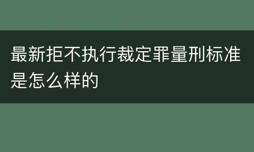 最新拒不执行裁定罪量刑标准是怎么样的