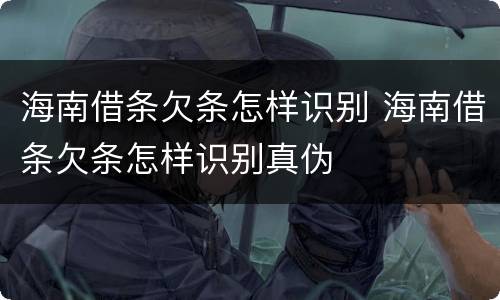 海南借条欠条怎样识别 海南借条欠条怎样识别真伪