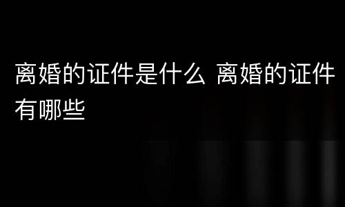 离婚的证件是什么 离婚的证件有哪些