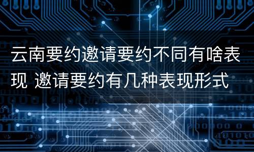 云南要约邀请要约不同有啥表现 邀请要约有几种表现形式