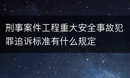 刑事案件工程重大安全事故犯罪追诉标准有什么规定