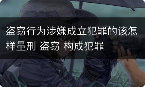 盗窃行为涉嫌成立犯罪的该怎样量刑 盗窃 构成犯罪