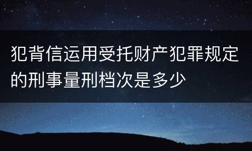 犯背信运用受托财产犯罪规定的刑事量刑档次是多少