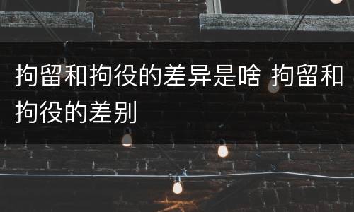 拘留和拘役的差异是啥 拘留和拘役的差别