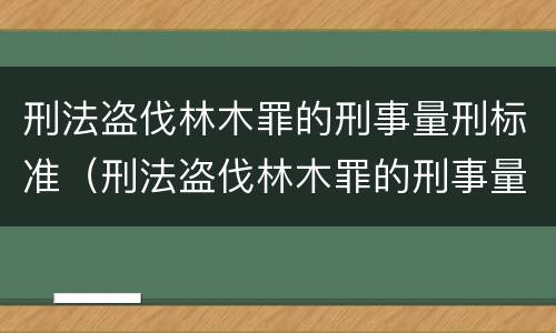 刑法盗伐林木罪的刑事量刑标准（刑法盗伐林木罪的刑事量刑标准是）