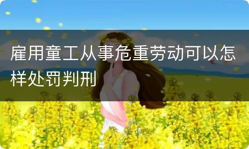 雇用童工从事危重劳动可以怎样处罚判刑