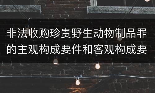 非法收购珍贵野生动物制品罪的主观构成要件和客观构成要件