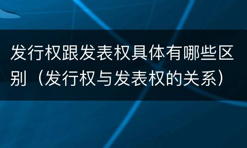 发行权跟发表权具体有哪些区别（发行权与发表权的关系）