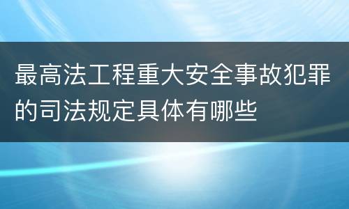 最高法工程重大安全事故犯罪的司法规定具体有哪些