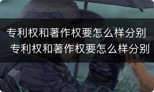 专利权和著作权要怎么样分别 专利权和著作权要怎么样分别使用