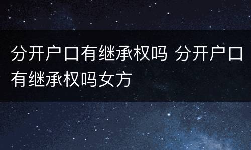 分开户口有继承权吗 分开户口有继承权吗女方