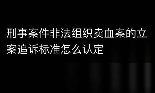 刑事案件非法组织卖血案的立案追诉标准怎么认定