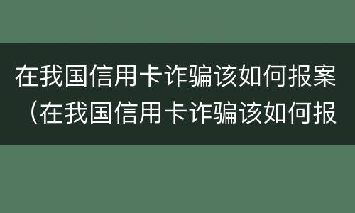 在我国信用卡诈骗该如何报案（在我国信用卡诈骗该如何报案处理）