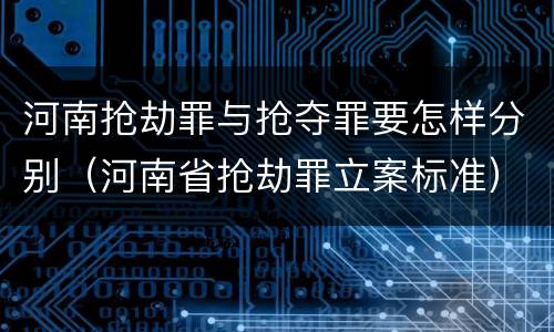 河南抢劫罪与抢夺罪要怎样分别（河南省抢劫罪立案标准）