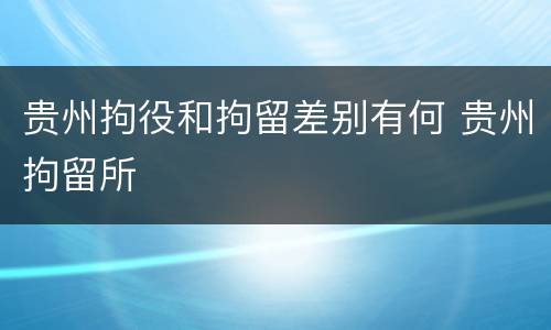贵州拘役和拘留差别有何 贵州拘留所
