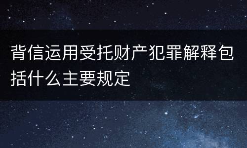 背信运用受托财产犯罪解释包括什么主要规定