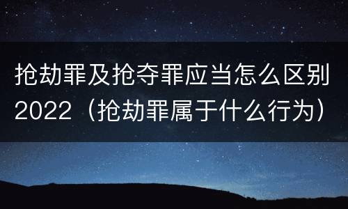 抢劫罪及抢夺罪应当怎么区别2022（抢劫罪属于什么行为）