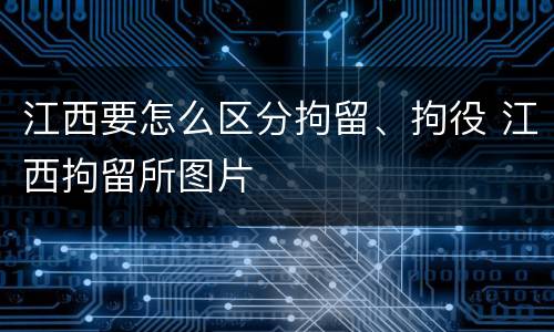 江西要怎么区分拘留、拘役 江西拘留所图片