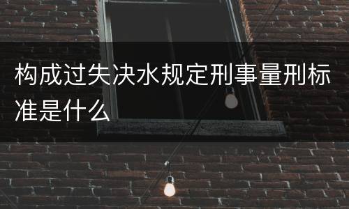 构成过失决水规定刑事量刑标准是什么
