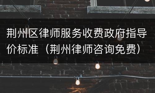 荆州区律师服务收费政府指导价标准（荆州律师咨询免费）