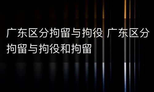 广东区分拘留与拘役 广东区分拘留与拘役和拘留