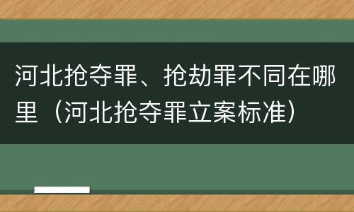 河北抢夺罪、抢劫罪不同在哪里（河北抢夺罪立案标准）